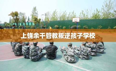 上饶余干管教叛逆孩子学校