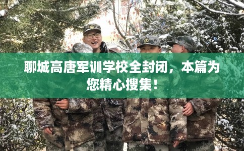 聊城高唐军训学校全封闭，本篇为您精心搜集！