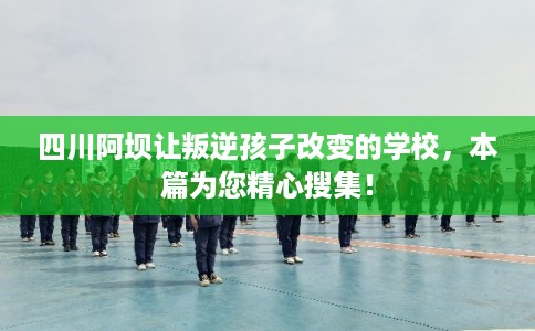 四川阿坝让叛逆孩子改变的学校,本篇为您精心搜集! 四川阿坝让叛逆孩子改变的学校,本篇为您精心搜集!