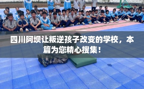 四川阿坝让叛逆孩子改变的学校,本篇为您精心搜集! 四川阿坝让叛逆孩子改变的学校,本篇为您精心搜集!