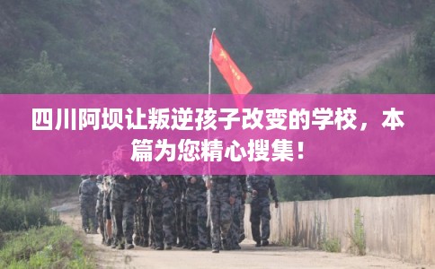 四川阿坝让叛逆孩子改变的学校，本篇为您精心搜集！