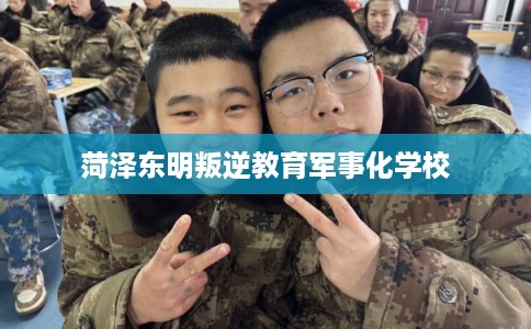 菏泽东明叛逆教育军事化学校