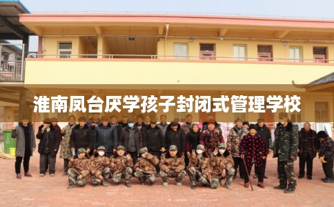 淮南凤台厌学孩子封闭式管理学校