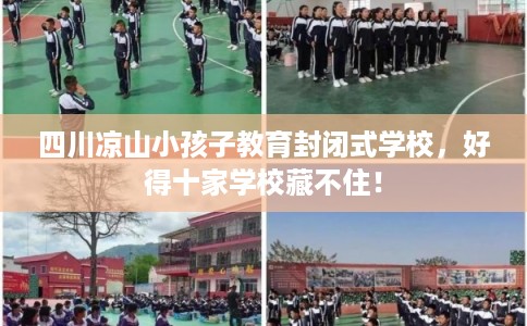 四川凉山小孩子教育封闭式学校，好得十家学校藏不住！