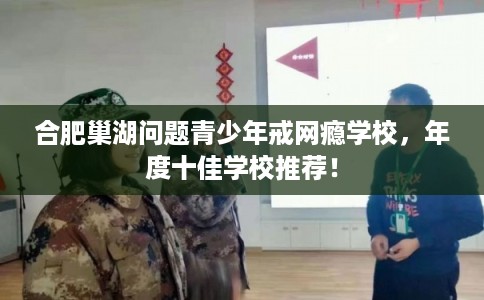 合肥巢湖问题青少年戒网瘾学校，年度十佳学校推荐！