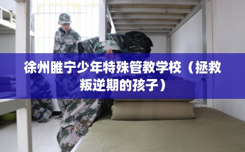 徐州睢宁少年特殊管教学校（拯救叛逆期的孩子）