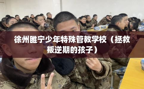 徐州睢宁少年特殊管教学校（拯救叛逆期的孩子）