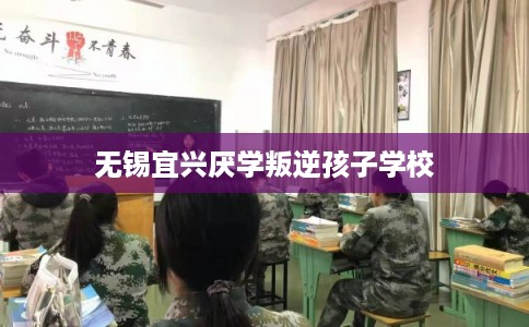 无锡宜兴厌学叛逆孩子学校