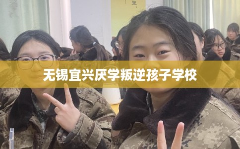 无锡宜兴厌学叛逆孩子学校