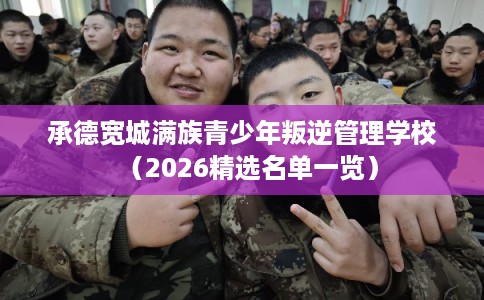承德宽城满族青少年叛逆管理学校（2026精选名单一览）