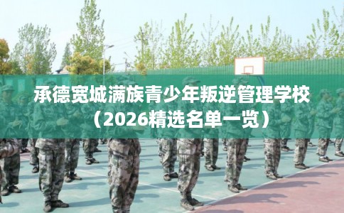 承德宽城满族青少年叛逆管理学校（2026精选名单一览）