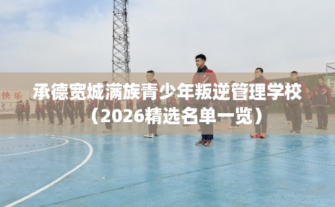 承德宽城满族青少年叛逆管理学校（2026精选名单一览）