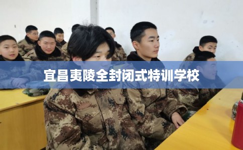 宜昌夷陵全封闭式特训学校