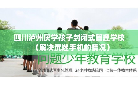 四川泸州厌学孩子封闭式管理学校(解决沉迷手机的情况) 四川泸州厌学孩子封闭式管理学校(解决沉迷手机的情况)