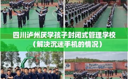 四川泸州厌学孩子封闭式管理学校(解决沉迷手机的情况) 四川泸州厌学孩子封闭式管理学校(解决沉迷手机的情况)
