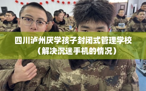 四川泸州厌学孩子封闭式管理学校(解决沉迷手机的情况) 四川泸州厌学孩子封闭式管理学校(解决沉迷手机的情况)