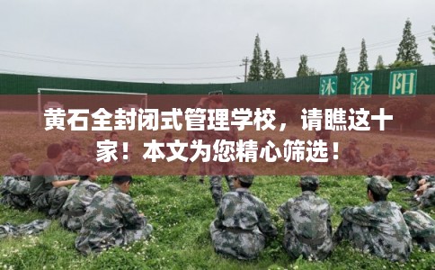 黄石全封闭式管理学校,请瞧这十家!本文为您精心筛选! 黄石全封闭式管理学校,请瞧这十家!本文为您精心筛选!