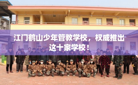 江门鹤山少年管教学校，权威推出这十家学校！