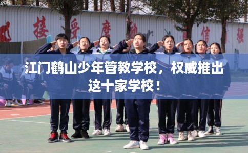 江门鹤山少年管教学校，权威推出这十家学校！
