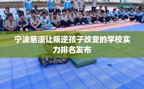 宁波慈溪让叛逆孩子改变的学校实力排名发布 宁波慈溪让叛逆孩子改变的学校实力排名发布