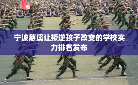 宁波慈溪让叛逆孩子改变的学校实力排名发布 宁波慈溪让叛逆孩子改变的学校实力排名发布