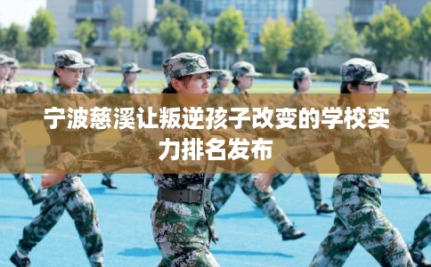 宁波慈溪让叛逆孩子改变的学校实力排名发布 宁波慈溪让叛逆孩子改变的学校实力排名发布