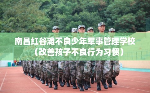 南昌红谷滩不良少年军事管理学校（改善孩子不良行为习惯）
