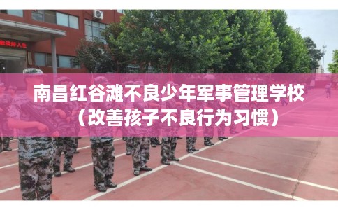 南昌红谷滩不良少年军事管理学校（改善孩子不良行为习惯）