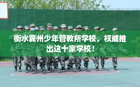 衡水冀州少年管教所学校,权威推出这十家学校! 衡水冀州少年管教所学校,权威推出这十家学校!