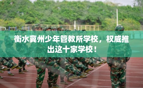 衡水冀州少年管教所学校，权威推出这十家学校！