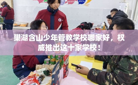 巢湖含山少年管教学校哪家好，权威推出这十家学校！