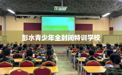 彭水青少年全封闭特训学校
