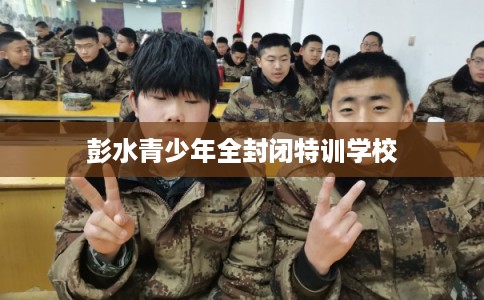彭水青少年全封闭特训学校