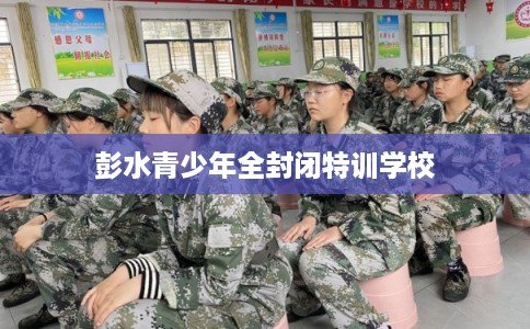 彭水青少年全封闭特训学校