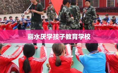 丽水厌学孩子教育学校