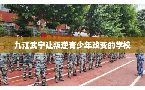 九江武宁让叛逆青少年改变的学校