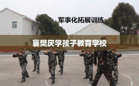襄樊厌学孩子教育学校 襄樊厌学孩子教育学校