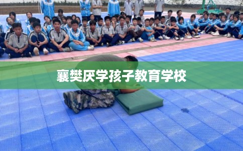襄樊厌学孩子教育学校 襄樊厌学孩子教育学校