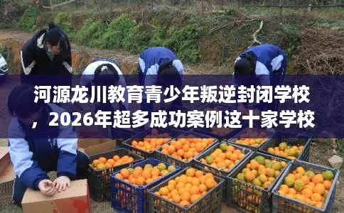 河源龙川教育青少年叛逆封闭学校,2026年超多成功案例这十家学校! 河源龙川教育青少年叛逆封闭学校,2026年超多成功案例这十家学校!
