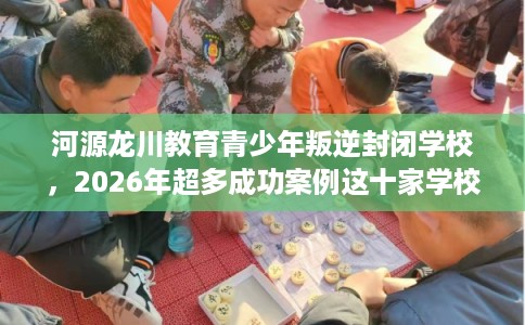 河源龙川教育青少年叛逆封闭学校,2026年超多成功案例这十家学校! 河源龙川教育青少年叛逆封闭学校,2026年超多成功案例这十家学校!