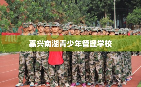 嘉兴南湖青少年管理学校 嘉兴南湖青少年管理学校