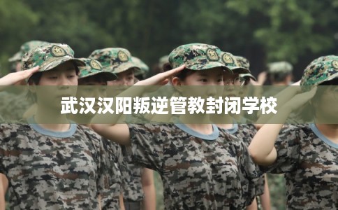 武汉汉阳叛逆管教封闭学校 武汉汉阳叛逆管教封闭学校