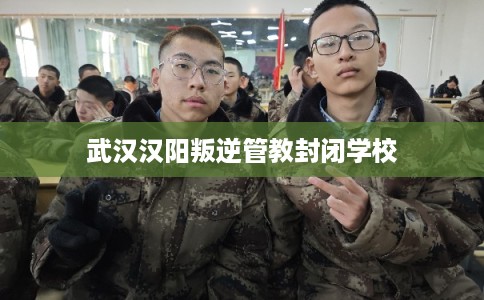 武汉汉阳叛逆管教封闭学校