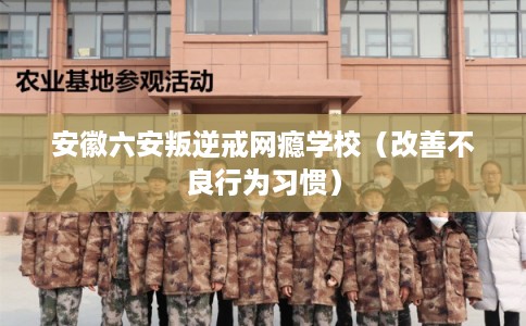 安徽六安叛逆戒网瘾学校（改善不良行为习惯）