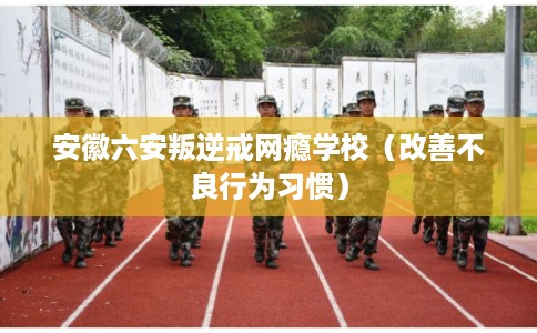 安徽六安叛逆戒网瘾学校（改善不良行为习惯）
