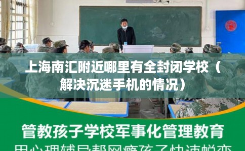 上海南汇附近哪里有全封闭学校(解决沉迷手机的情况) 上海南汇附近哪里有全封闭学校(解决沉迷手机的情况)