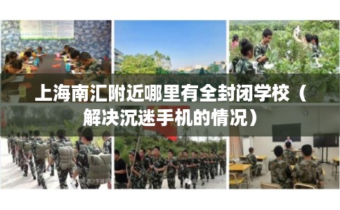 上海南汇附近哪里有全封闭学校（解决沉迷手机的情况）