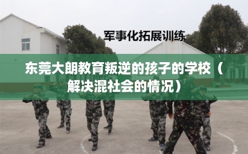 东莞大朗教育叛逆的孩子的学校（解决混社会的情况）
