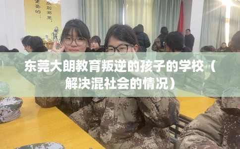 东莞大朗教育叛逆的孩子的学校（解决混社会的情况）