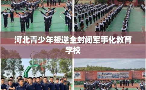 河北青少年叛逆全封闭军事化教育学校